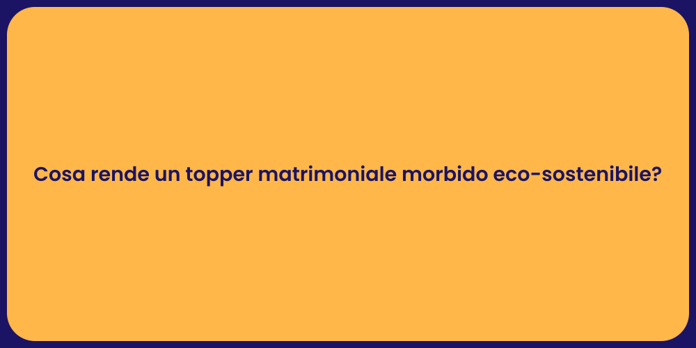 Cosa rende un topper matrimoniale morbido eco-sostenibile?