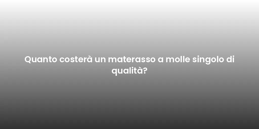 Quanto costerà un materasso a molle singolo di qualità?