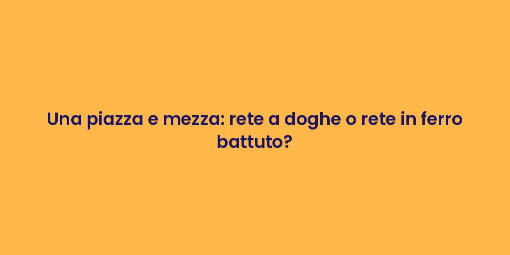 Una piazza e mezza: rete a doghe o rete in ferro battuto?