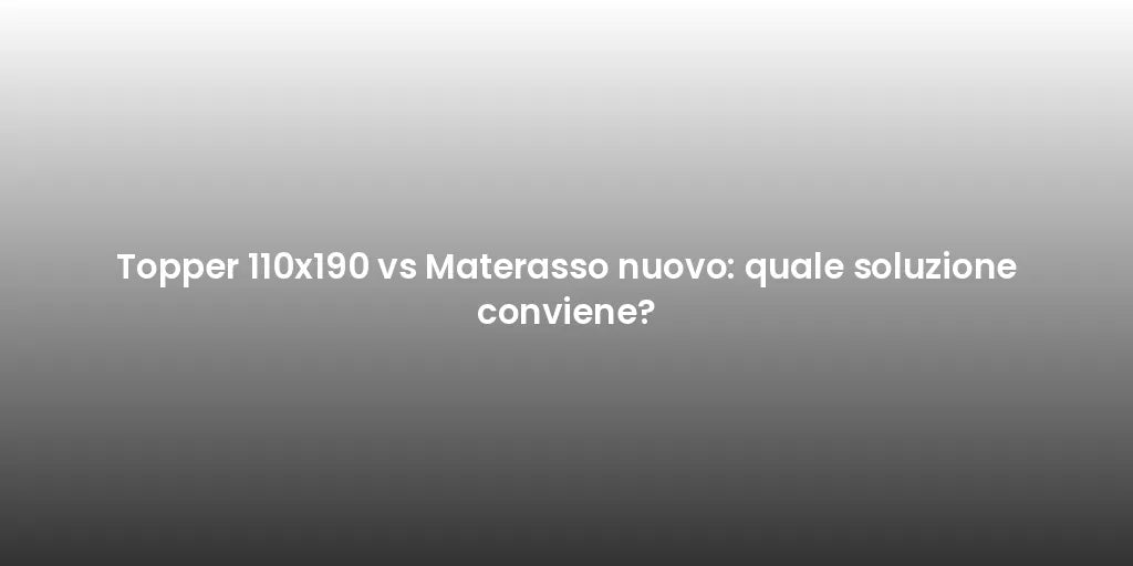 Topper 110x190 vs Materasso nuovo: quale soluzione conviene?