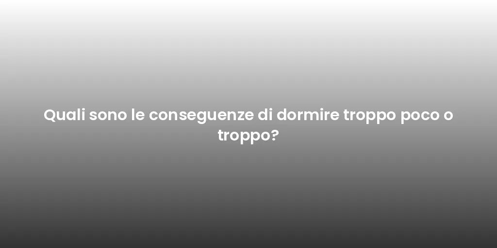 Quali sono le conseguenze di dormire troppo poco o troppo?