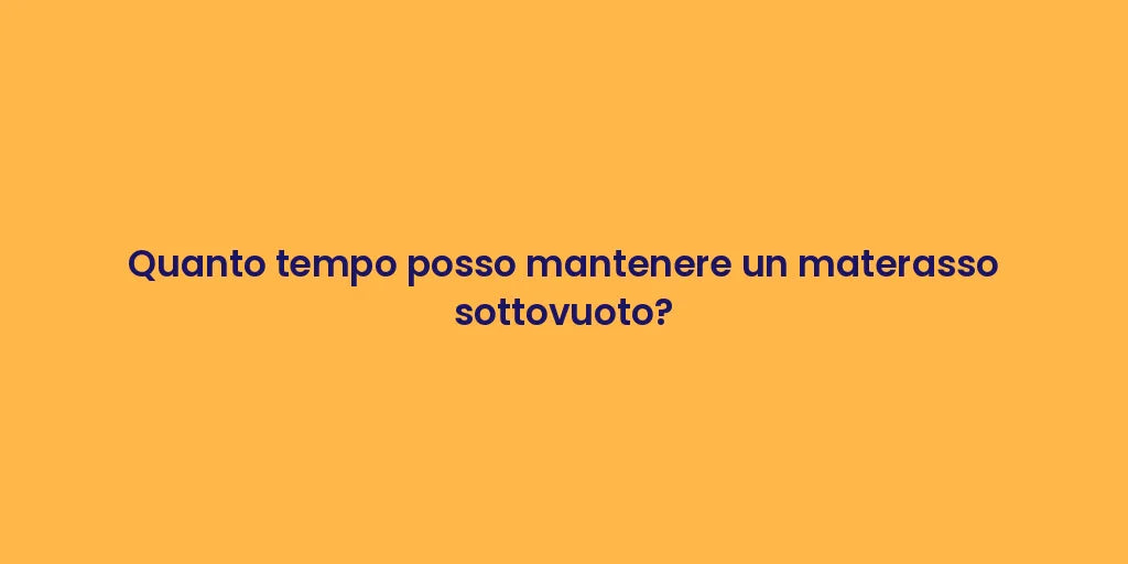 Quanto tempo posso mantenere un materasso sottovuoto?