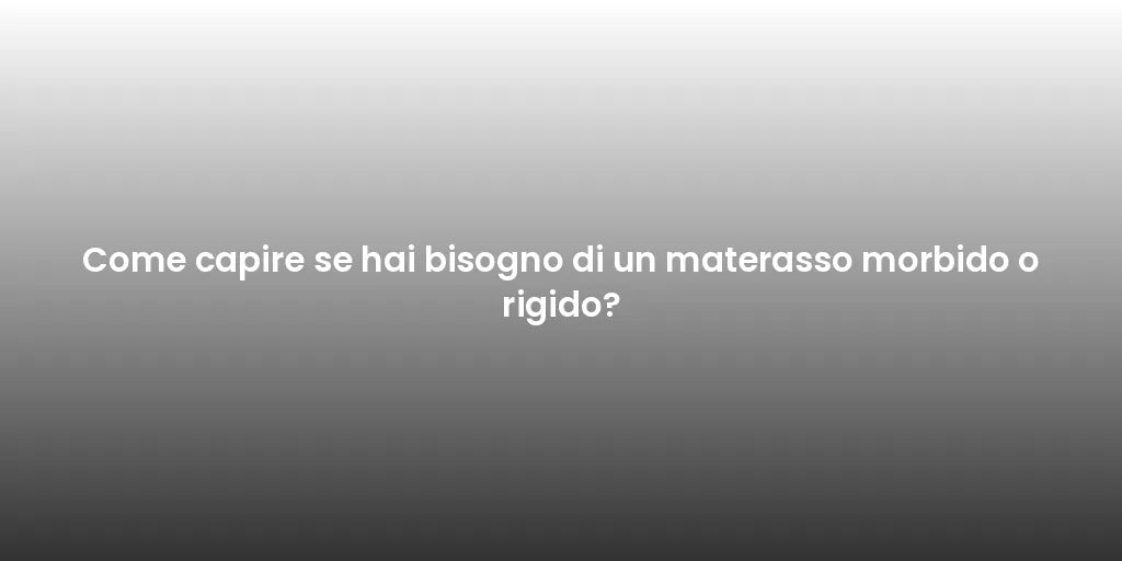 Come capire se hai bisogno di un materasso morbido o rigido?