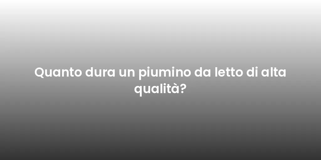 Quanto dura un piumino da letto di alta qualità?