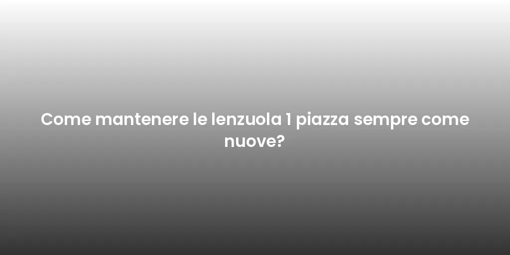 Come mantenere le lenzuola 1 piazza sempre come nuove?