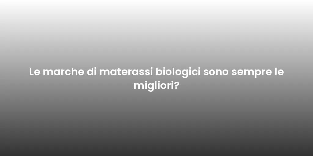 Le marche di materassi biologici sono sempre le migliori?