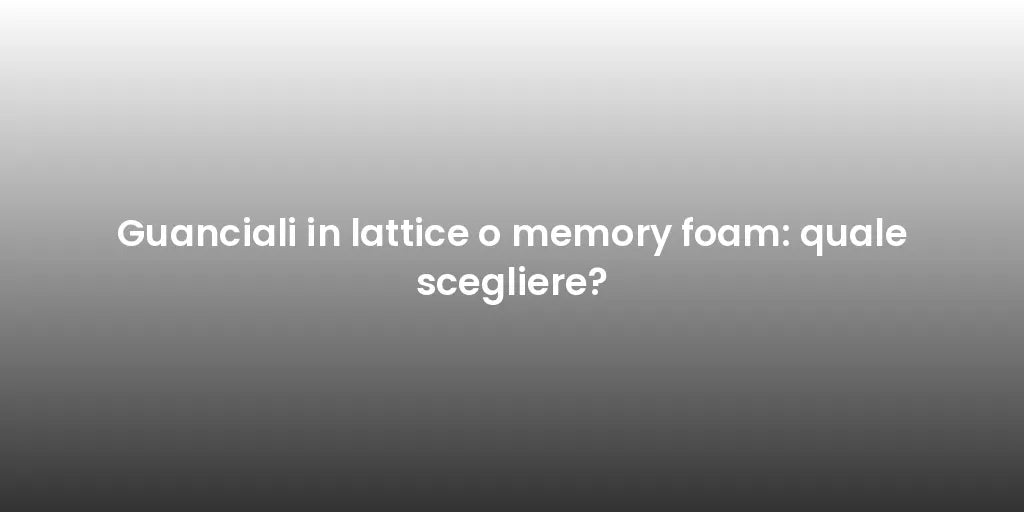 Guanciali in lattice o memory foam: quale scegliere?