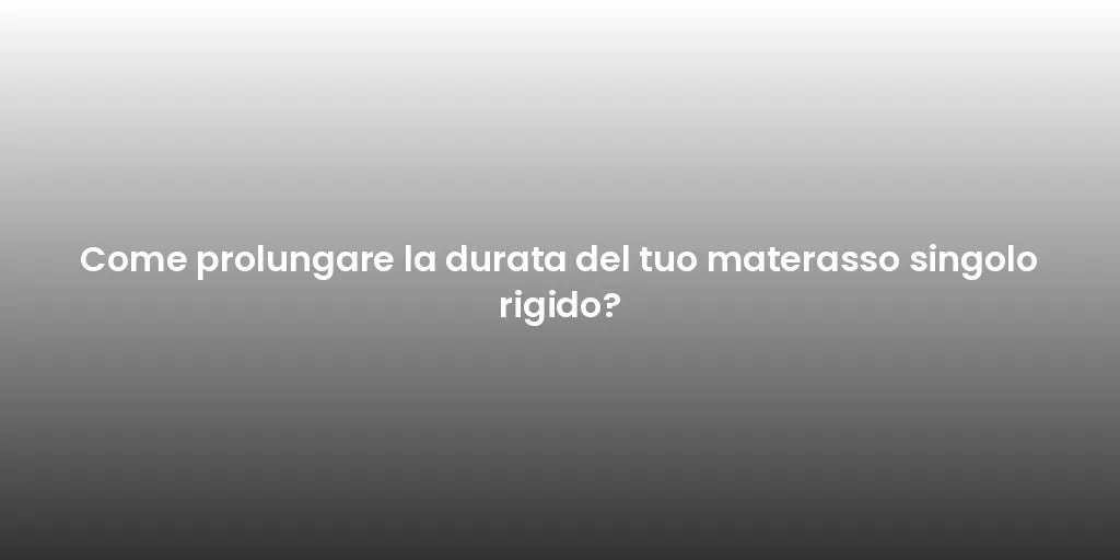Come prolungare la durata del tuo materasso singolo rigido?