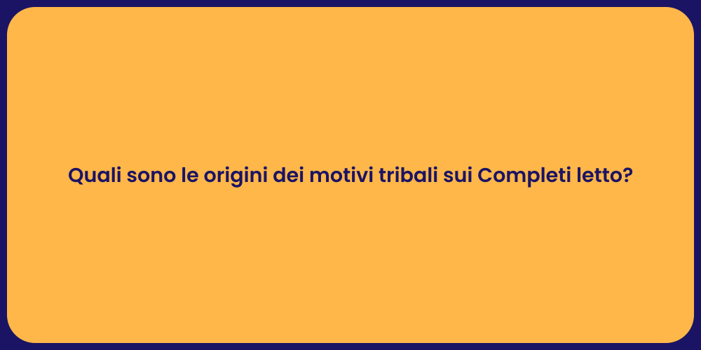 Quali sono le origini dei motivi tribali sui Completi letto?