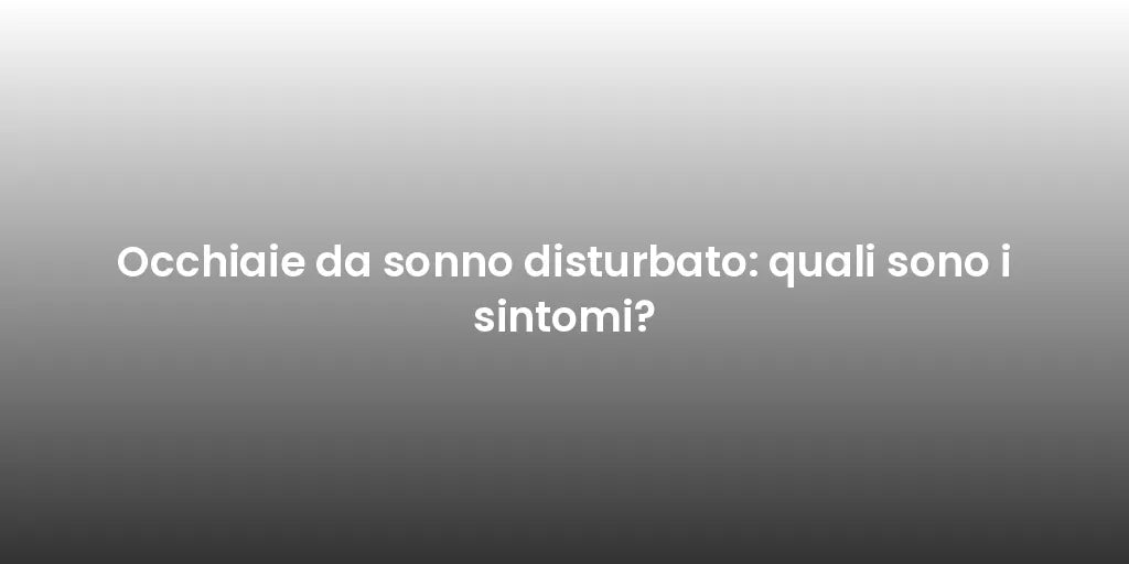 Occhiaie da sonno disturbato: quali sono i sintomi?