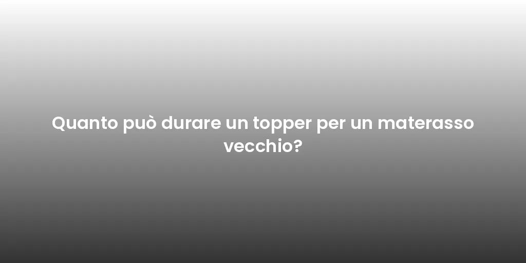 Quanto può durare un topper per un materasso vecchio?