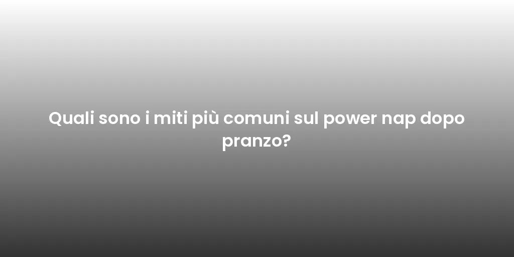 Quali sono i miti più comuni sul power nap dopo pranzo?