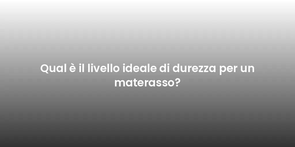 Qual è il livello ideale di durezza per un materasso?