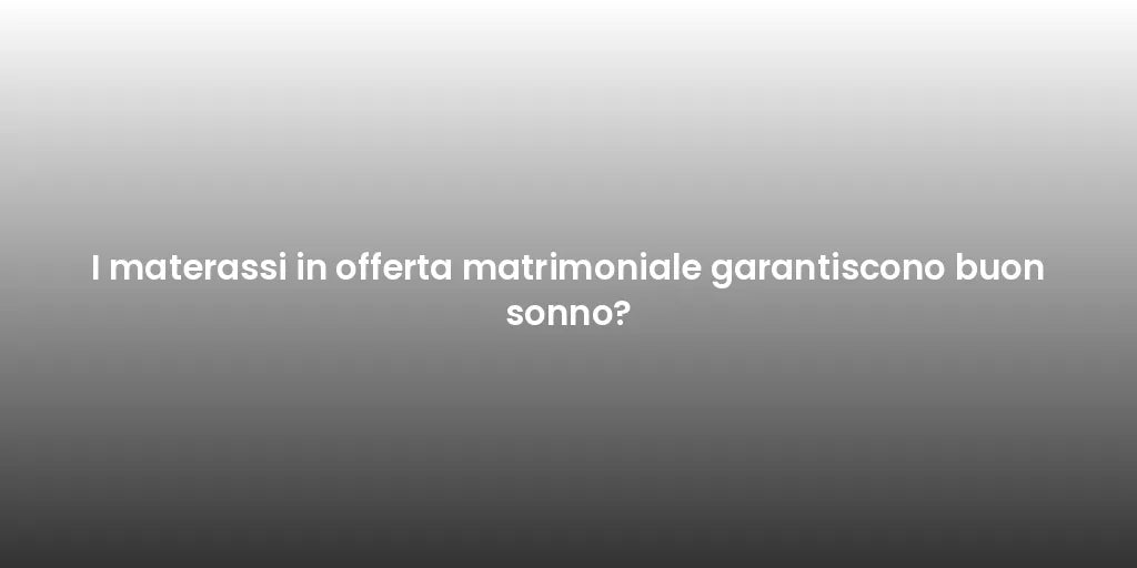 I materassi in offerta matrimoniale garantiscono buon sonno?