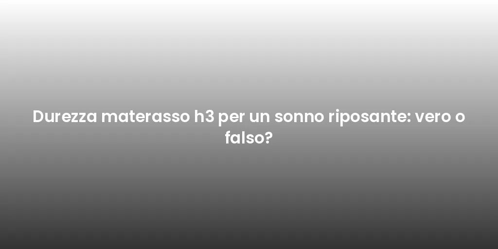 Durezza materasso h3 per un sonno riposante: vero o falso?