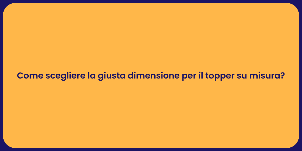 Come scegliere la giusta dimensione per il topper su misura?