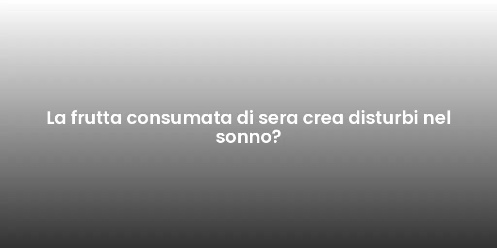 La frutta consumata di sera crea disturbi nel sonno?