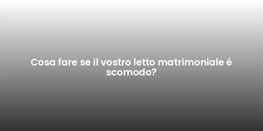 Cosa fare se il vostro letto matrimoniale è scomodo?