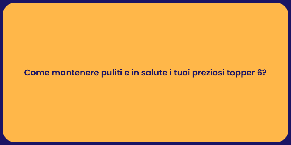 Come mantenere puliti e in salute i tuoi preziosi topper 6?