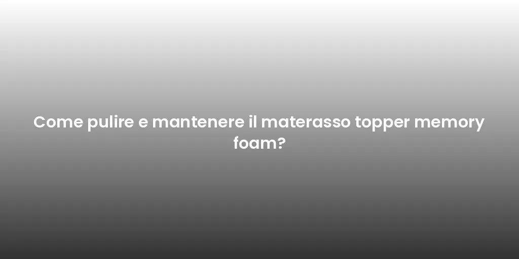 Come pulire e mantenere il materasso topper memory foam?