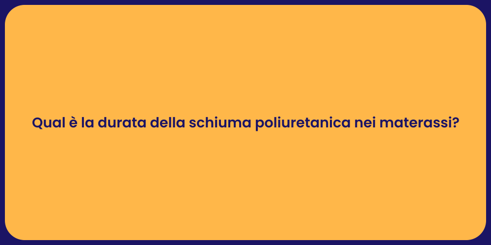 Qual è la durata della schiuma poliuretanica nei materassi?
