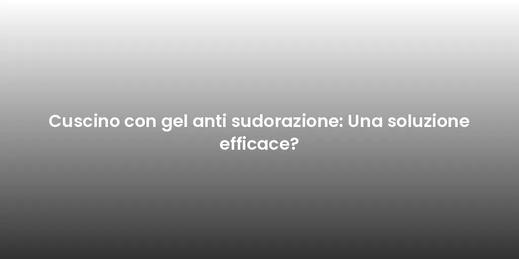 Cuscino con gel anti sudorazione: Una soluzione efficace?