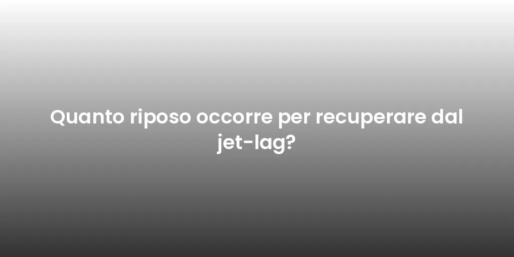Quanto riposo occorre per recuperare dal jet-lag?