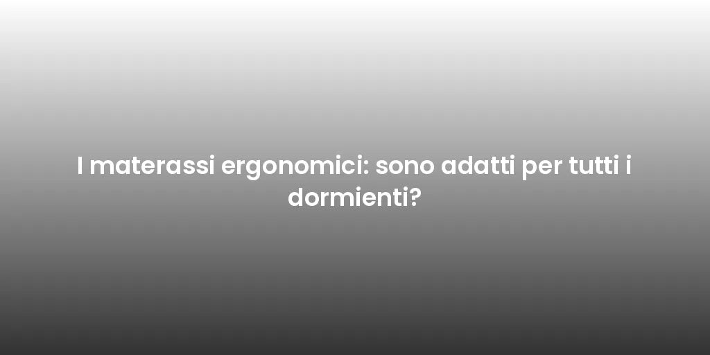 I materassi ergonomici: sono adatti per tutti i dormienti?