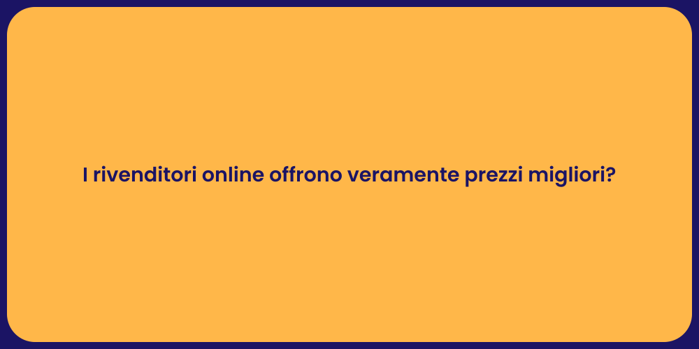 I rivenditori online offrono veramente prezzi migliori?