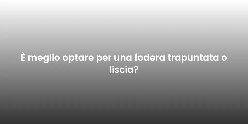 È meglio optare per una fodera trapuntata o liscia?