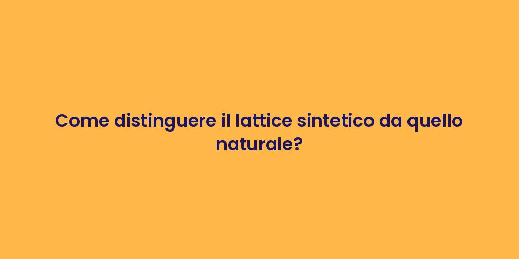Come distinguere il lattice sintetico da quello naturale?