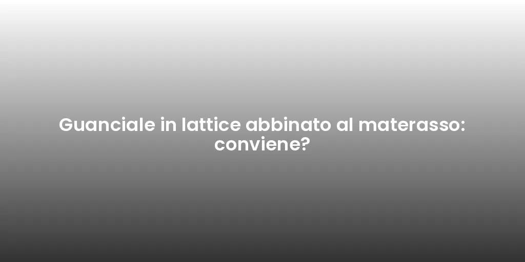 Guanciale in lattice abbinato al materasso: conviene?