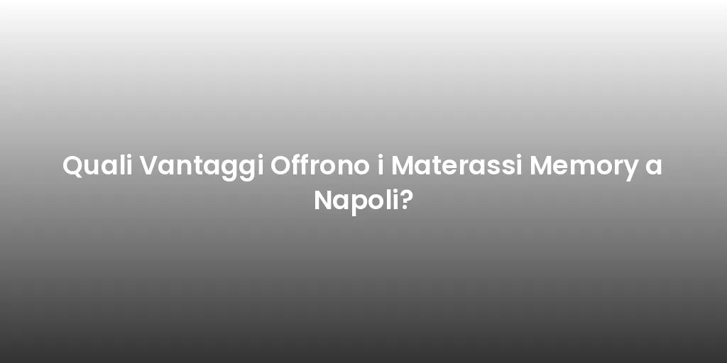 Quali Vantaggi Offrono i Materassi Memory a Napoli?