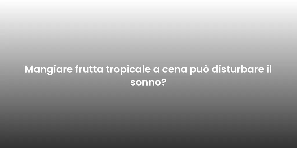 Mangiare frutta tropicale a cena può disturbare il sonno?