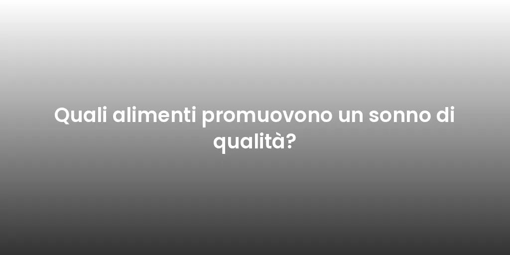Quali alimenti promuovono un sonno di qualità?