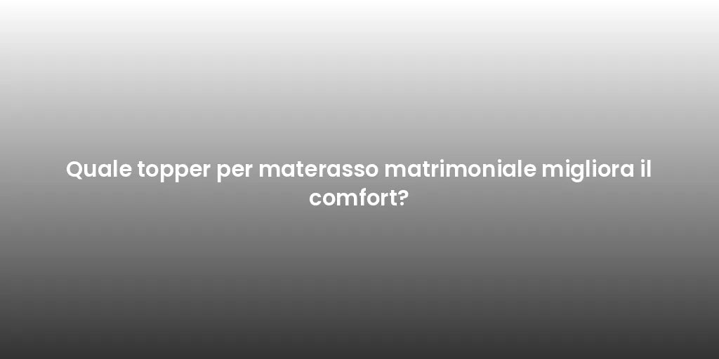 Quale topper per materasso matrimoniale migliora il comfort?