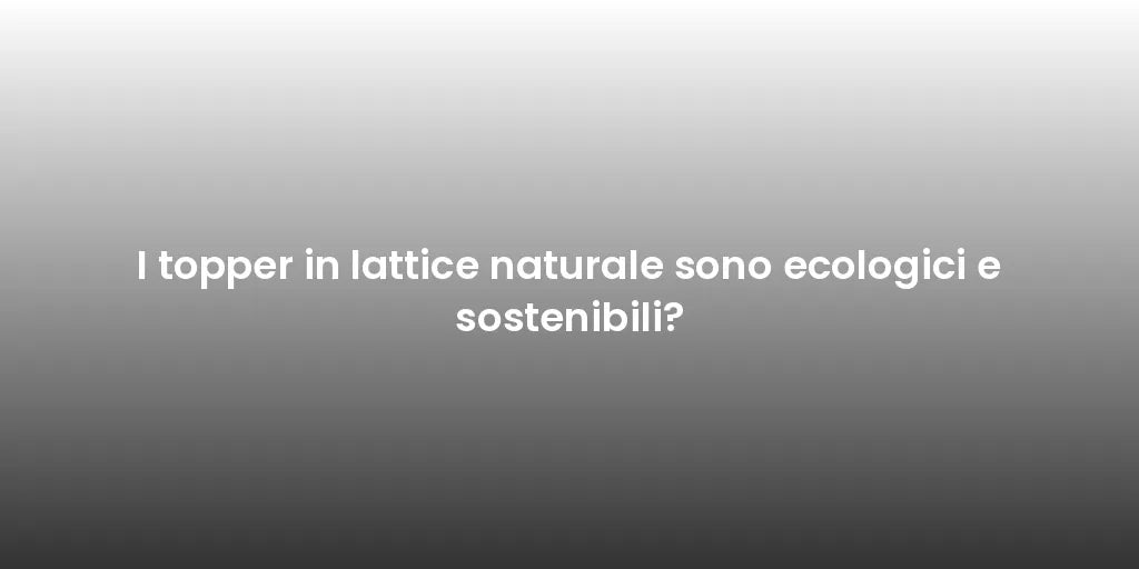 I topper in lattice naturale sono ecologici e sostenibili?
