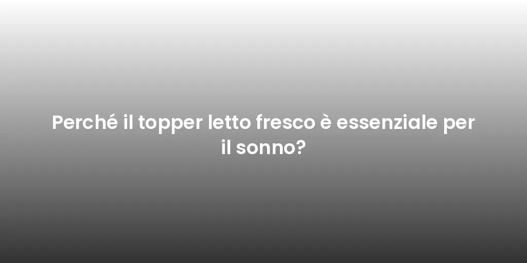 Perché il topper letto fresco è essenziale per il sonno?