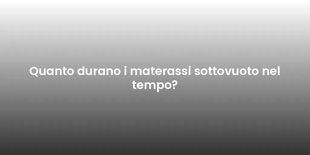 Quanto durano i materassi sottovuoto nel tempo?