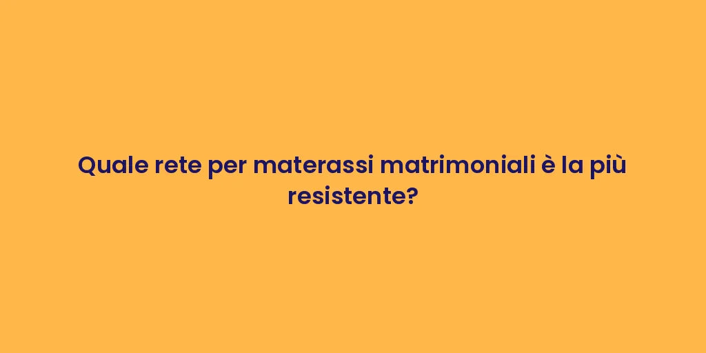 Quale rete per materassi matrimoniali è la più resistente?
