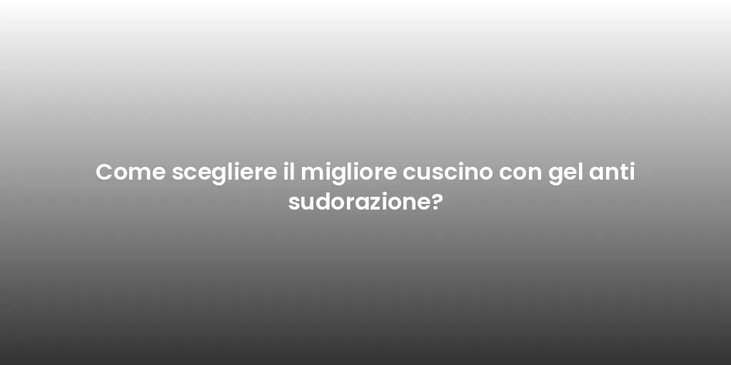 Come scegliere il migliore cuscino con gel anti sudorazione?