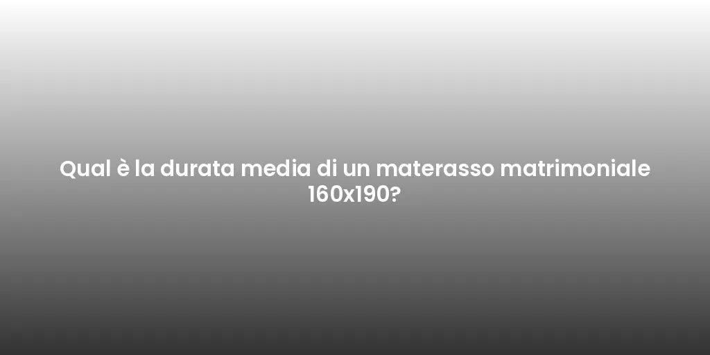 Qual è la durata media di un materasso matrimoniale 160x190?