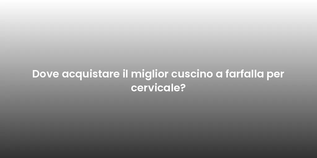 Dove acquistare il miglior cuscino a farfalla per cervicale?