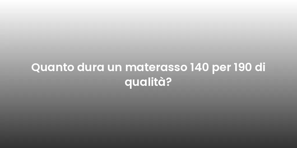 Quanto dura un materasso 140 per 190 di qualità?