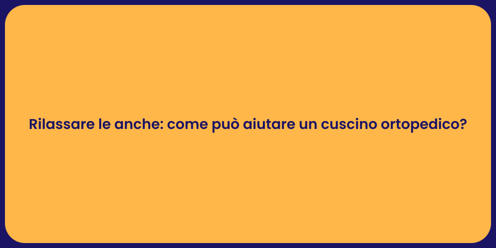 Rilassare le anche: come può aiutare un cuscino ortopedico?
