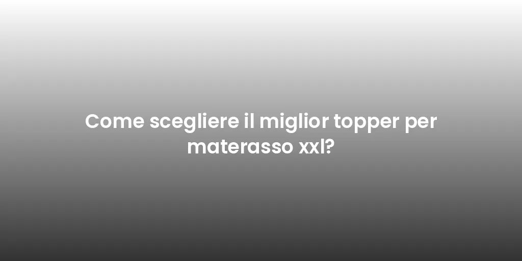 Come scegliere il miglior topper per materasso xxl?
