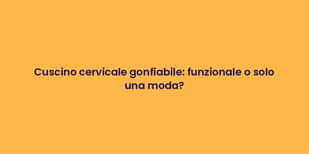 Cuscino cervicale gonfiabile: funzionale o solo una moda?