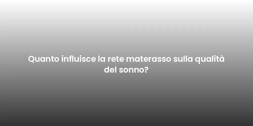 Quanto influisce la rete materasso sulla qualità del sonno?