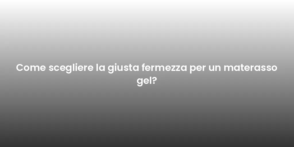 Come scegliere la giusta fermezza per un materasso gel?