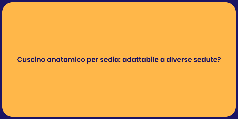 Cuscino anatomico per sedia: adattabile a diverse sedute?